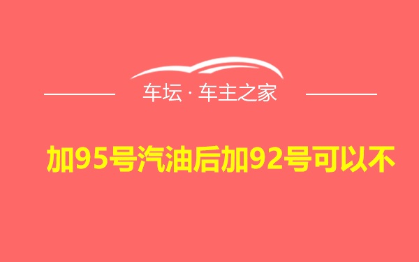 加95号汽油后加92号可以不