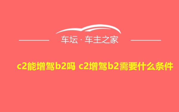 c2能增驾b2吗 c2增驾b2需要什么条件