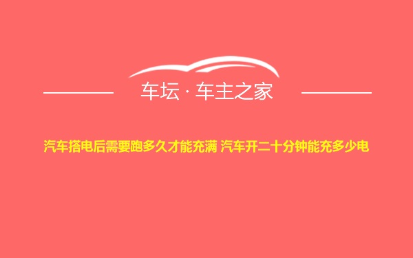 汽车搭电后需要跑多久才能充满 汽车开二十分钟能充多少电