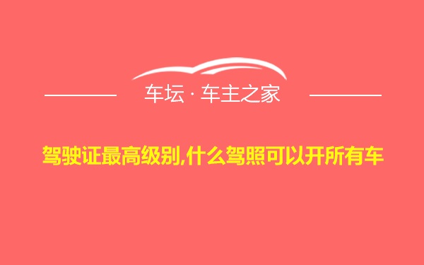 驾驶证最高级别,什么驾照可以开所有车