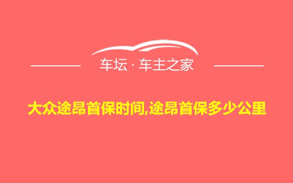 大众途昂首保时间,途昂首保多少公里