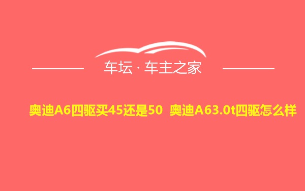 奥迪A6四驱买45还是50 奥迪A63.0t四驱怎么样