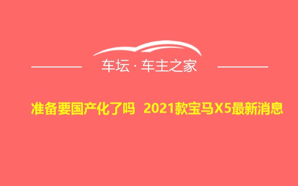 准备要国产化了吗 2021款宝马X5最新消息