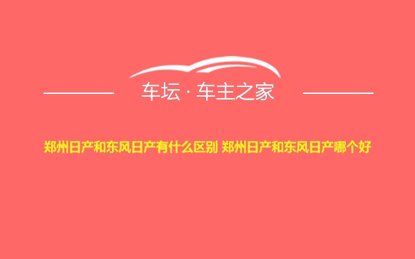 郑州日产和东风日产有什么区别 郑州日产和东风日产哪个好