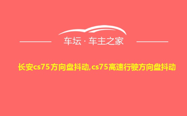 长安cs75方向盘抖动,cs75高速行驶方向盘抖动