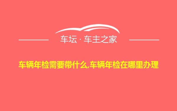 车辆年检需要带什么,车辆年检在哪里办理