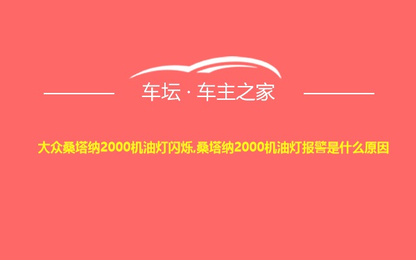 大众桑塔纳2000机油灯闪烁,桑塔纳2000机油灯报警是什么原因