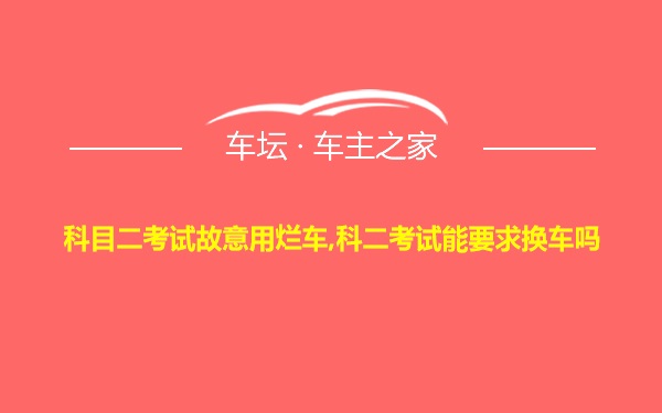 科目二考试故意用烂车,科二考试能要求换车吗