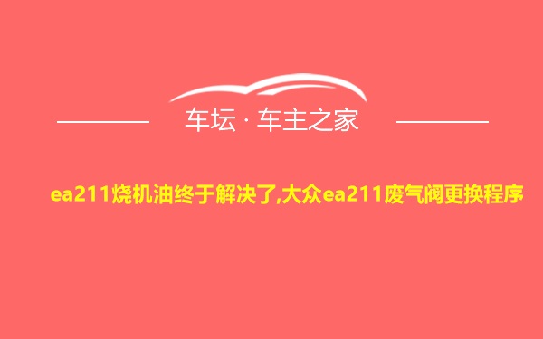 ea211烧机油终于解决了,大众ea211废气阀更换程序