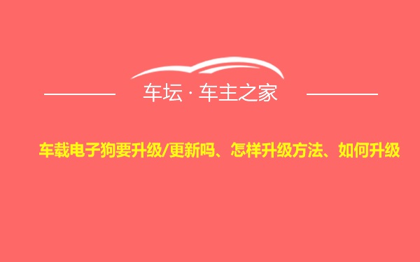 车载电子狗要升级/更新吗、怎样升级方法、如何升级