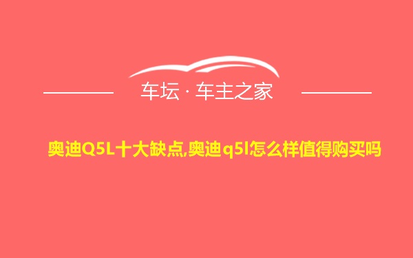 奥迪Q5L十大缺点,奥迪q5l怎么样值得购买吗