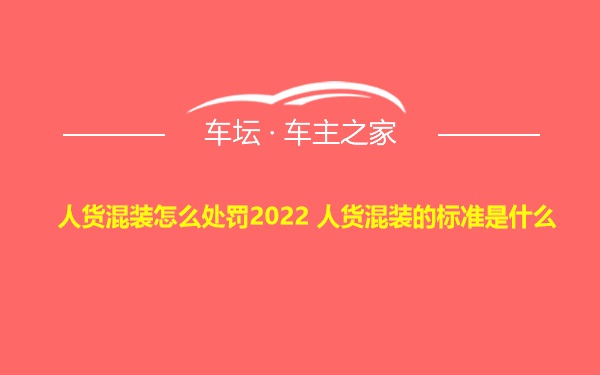 人货混装怎么处罚2022 人货混装的标准是什么