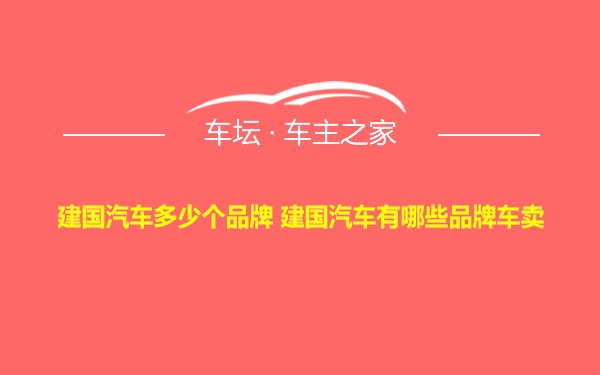 建国汽车多少个品牌 建国汽车有哪些品牌车卖