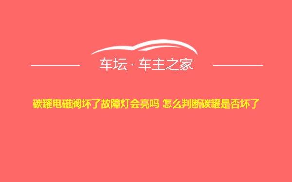 碳罐电磁阀坏了故障灯会亮吗 怎么判断碳罐是否坏了