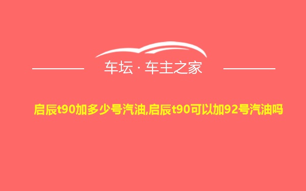 启辰t90加多少号汽油,启辰t90可以加92号汽油吗