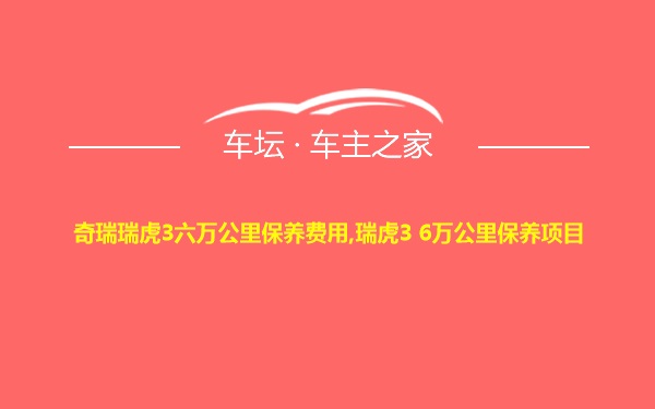 奇瑞瑞虎3六万公里保养费用,瑞虎3 6万公里保养项目