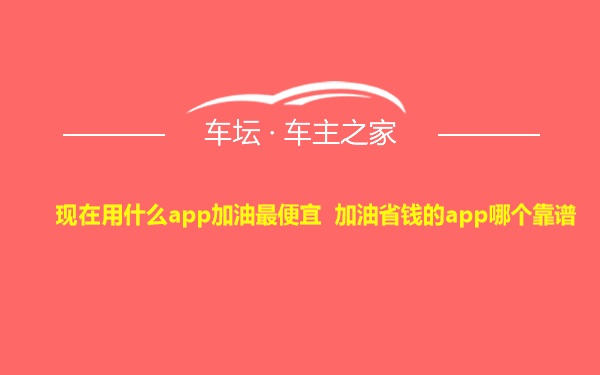 现在用什么app加油最便宜 加油省钱的app哪个靠谱