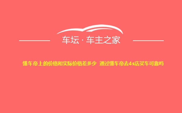 懂车帝上的价格和实际价格差多少 通过懂车帝去4s店买车可靠吗