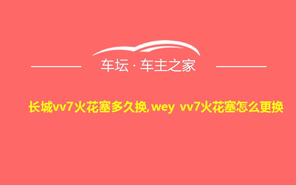 长城vv7火花塞多久换,wey vv7火花塞怎么更换