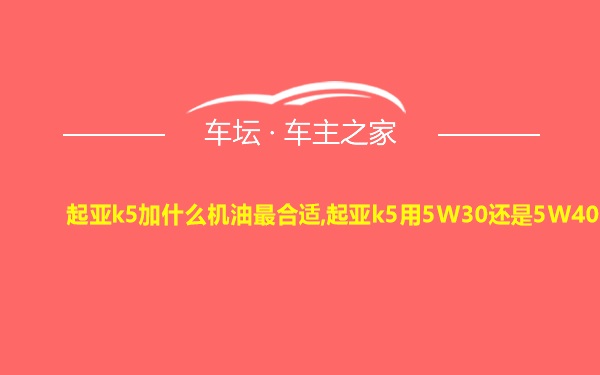 起亚k5加什么机油最合适,起亚k5用5W30还是5W40