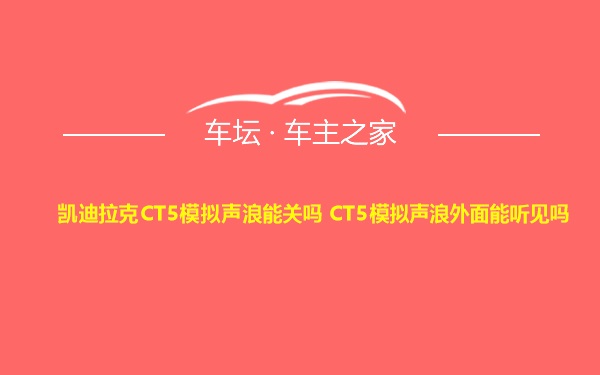 凯迪拉克CT5模拟声浪能关吗 CT5模拟声浪外面能听见吗