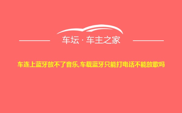 车连上蓝牙放不了音乐,车载蓝牙只能打电话不能放歌吗