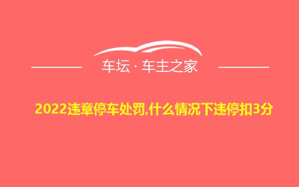 2022违章停车处罚,什么情况下违停扣3分