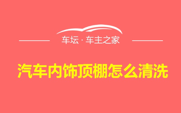 汽车内饰顶棚怎么清洗