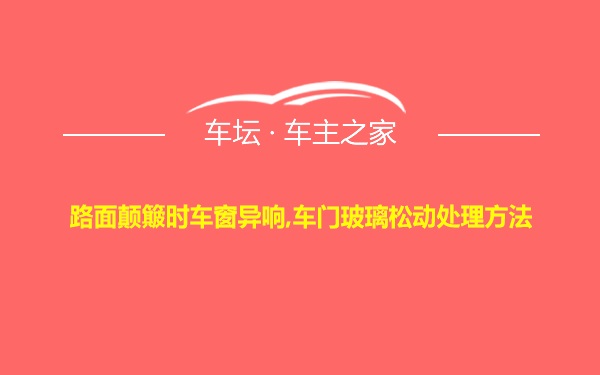 路面颠簸时车窗异响,车门玻璃松动处理方法