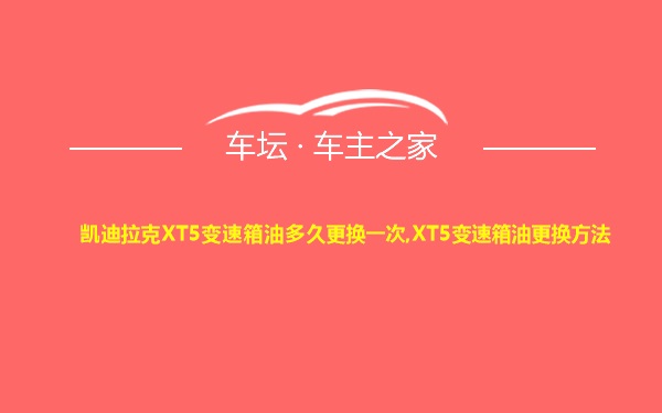 凯迪拉克XT5变速箱油多久更换一次,XT5变速箱油更换方法