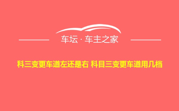 科三变更车道左还是右 科目三变更车道用几档