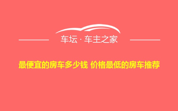 最便宜的房车多少钱 价格最低的房车推荐