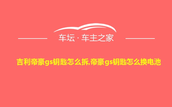 吉利帝豪gs钥匙怎么拆,帝豪gs钥匙怎么换电池