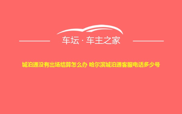 城泊通没有出场结算怎么办 哈尔滨城泊通客服电话多少号