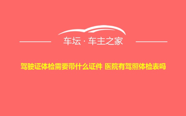 驾驶证体检需要带什么证件 医院有驾照体检表吗