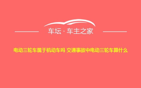 电动三轮车属于机动车吗 交通事故中电动三轮车算什么