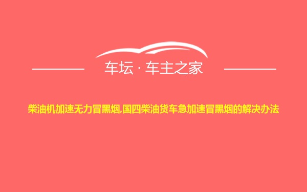 柴油机加速无力冒黑烟,国四柴油货车急加速冒黑烟的解决办法