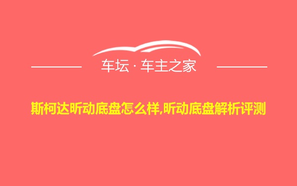 斯柯达昕动底盘怎么样,昕动底盘解析评测