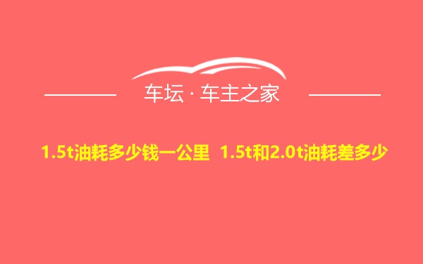 1.5t油耗多少钱一公里 1.5t和2.0t油耗差多少