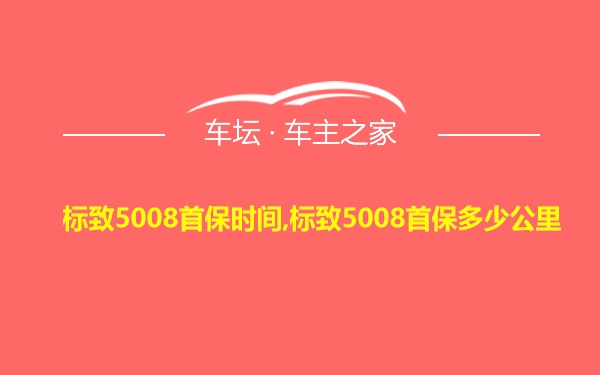 标致5008首保时间,标致5008首保多少公里