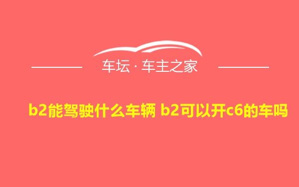 b2能驾驶什么车辆 b2可以开c6的车吗