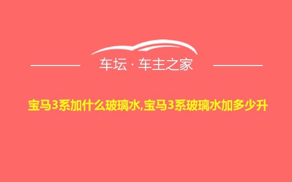 宝马3系加什么玻璃水,宝马3系玻璃水加多少升