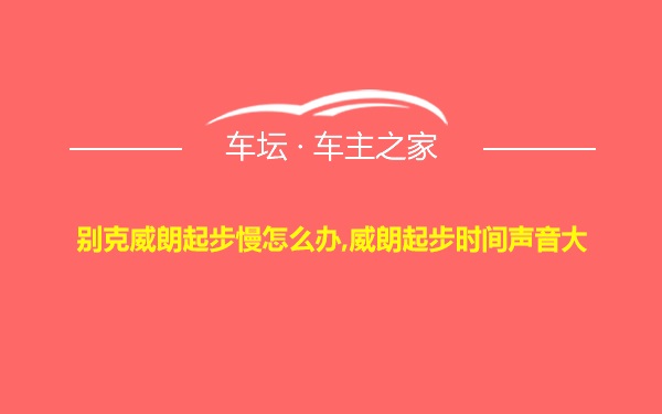 别克威朗起步慢怎么办,威朗起步时间声音大