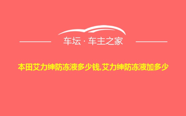 本田艾力绅防冻液多少钱,艾力绅防冻液加多少