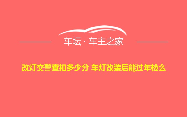 改灯交警查扣多少分 车灯改装后能过年检么