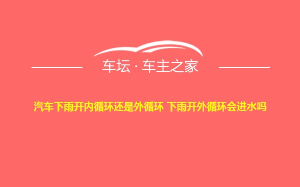 汽车下雨开内循环还是外循环 下雨开外循环会进水吗