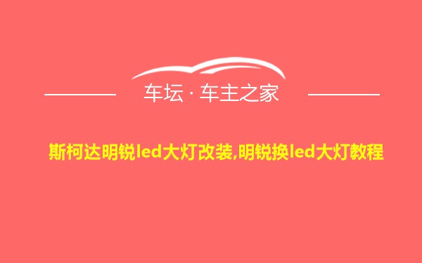 斯柯达明锐led大灯改装,明锐换led大灯教程