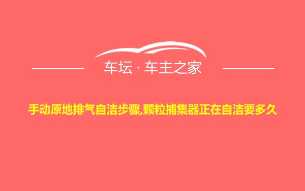 手动原地排气自洁步骤,颗粒捕集器正在自洁要多久