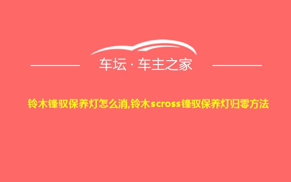 铃木锋驭保养灯怎么消,铃木scross锋驭保养灯归零方法