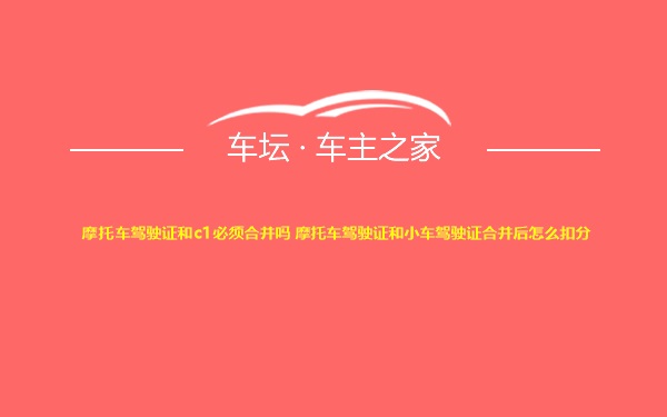 摩托车驾驶证和c1必须合并吗 摩托车驾驶证和小车驾驶证合并后怎么扣分